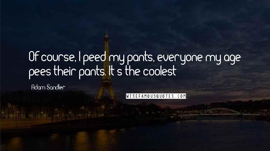 Adam Sandler Quotes: Of course, I peed my pants, everyone my age pees their pants. It's the coolest