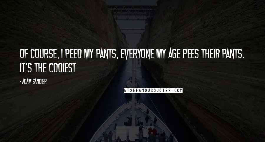 Adam Sandler Quotes: Of course, I peed my pants, everyone my age pees their pants. It's the coolest