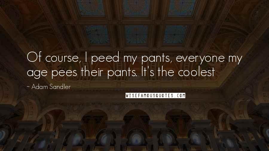 Adam Sandler Quotes: Of course, I peed my pants, everyone my age pees their pants. It's the coolest