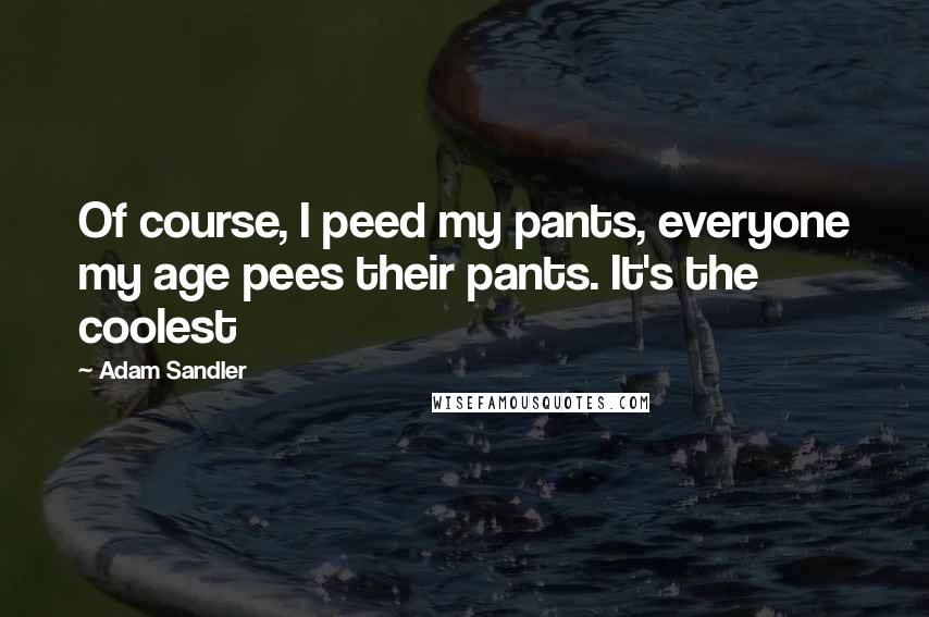 Adam Sandler Quotes: Of course, I peed my pants, everyone my age pees their pants. It's the coolest