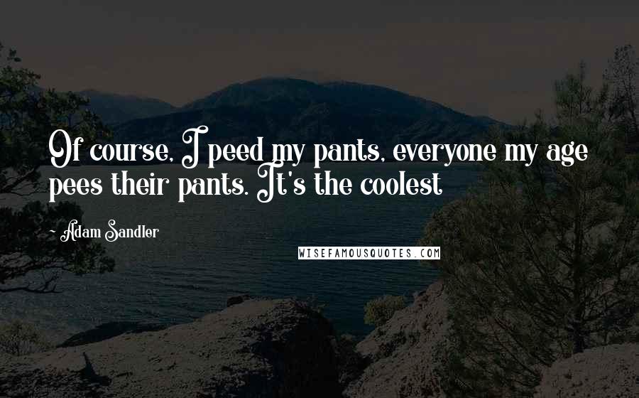 Adam Sandler Quotes: Of course, I peed my pants, everyone my age pees their pants. It's the coolest