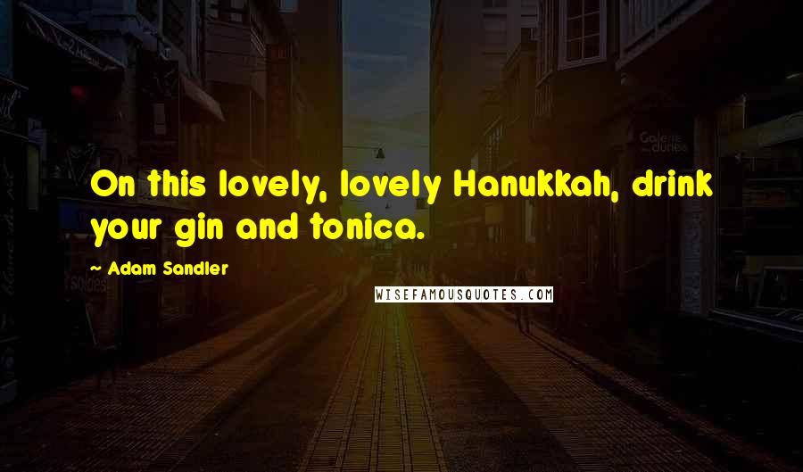 Adam Sandler Quotes: On this lovely, lovely Hanukkah, drink your gin and tonica.