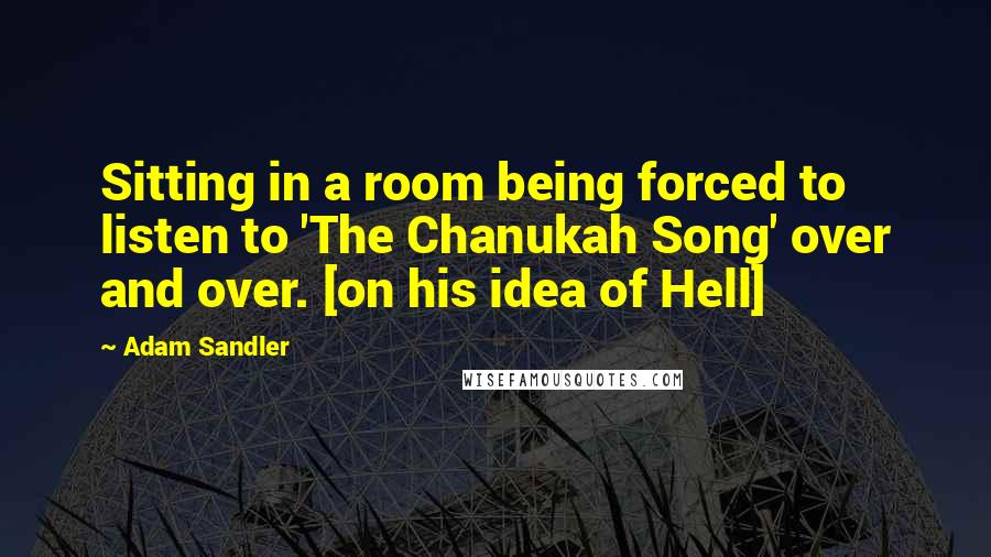 Adam Sandler Quotes: Sitting in a room being forced to listen to 'The Chanukah Song' over and over. [on his idea of Hell]