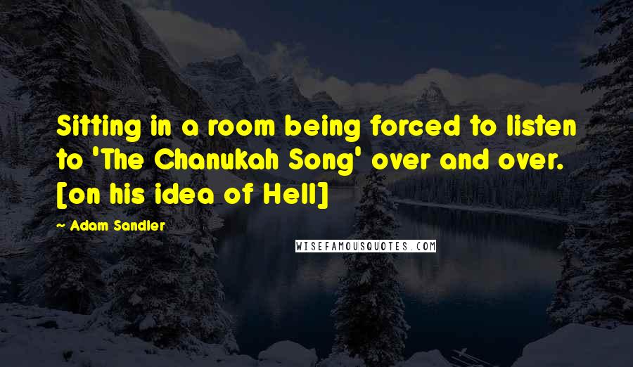 Adam Sandler Quotes: Sitting in a room being forced to listen to 'The Chanukah Song' over and over. [on his idea of Hell]