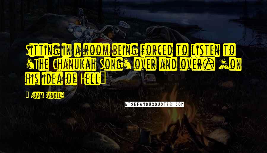 Adam Sandler Quotes: Sitting in a room being forced to listen to 'The Chanukah Song' over and over. [on his idea of Hell]