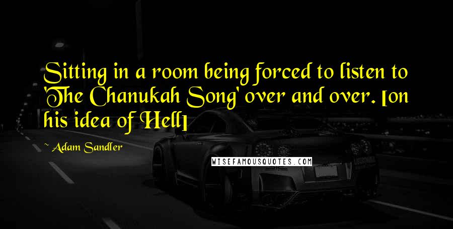 Adam Sandler Quotes: Sitting in a room being forced to listen to 'The Chanukah Song' over and over. [on his idea of Hell]