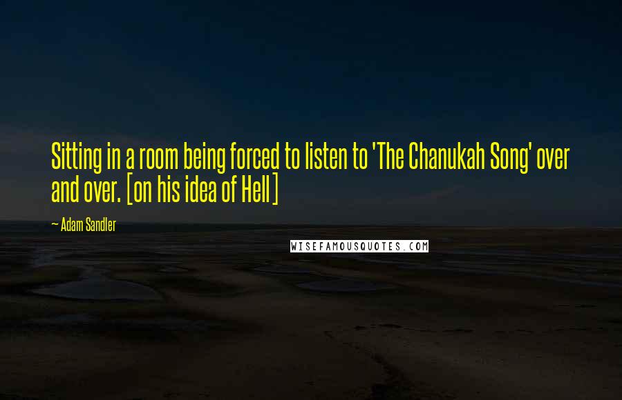 Adam Sandler Quotes: Sitting in a room being forced to listen to 'The Chanukah Song' over and over. [on his idea of Hell]