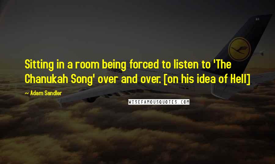 Adam Sandler Quotes: Sitting in a room being forced to listen to 'The Chanukah Song' over and over. [on his idea of Hell]