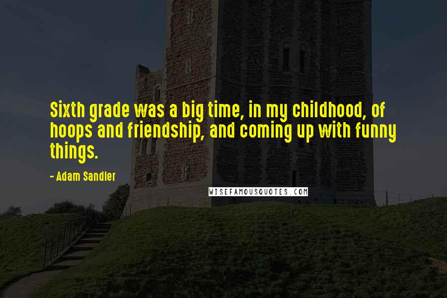 Adam Sandler Quotes: Sixth grade was a big time, in my childhood, of hoops and friendship, and coming up with funny things.