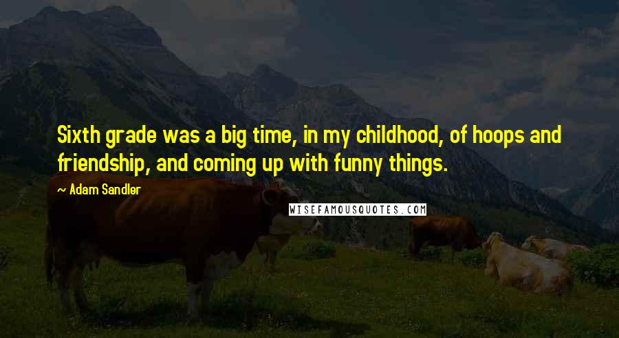 Adam Sandler Quotes: Sixth grade was a big time, in my childhood, of hoops and friendship, and coming up with funny things.