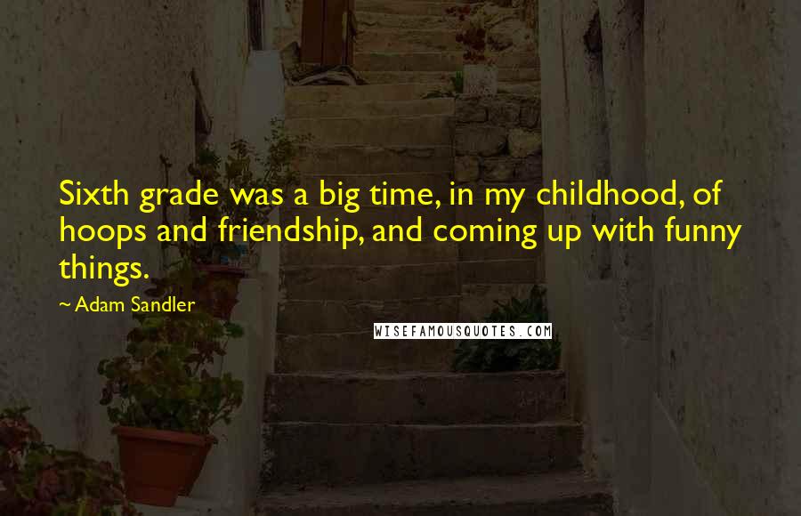 Adam Sandler Quotes: Sixth grade was a big time, in my childhood, of hoops and friendship, and coming up with funny things.