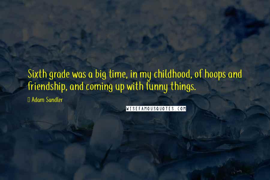 Adam Sandler Quotes: Sixth grade was a big time, in my childhood, of hoops and friendship, and coming up with funny things.