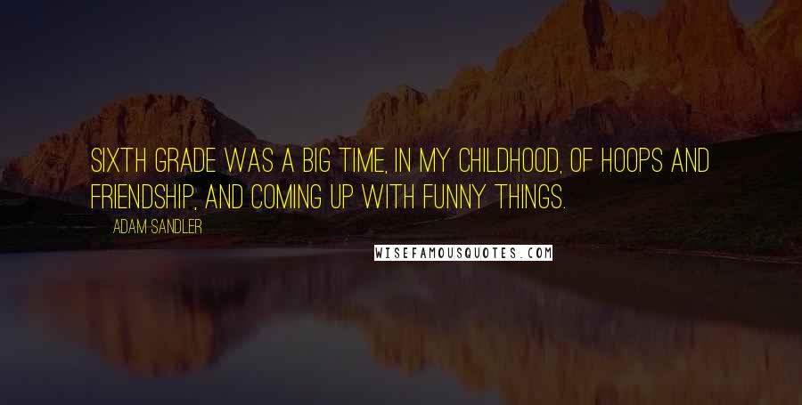 Adam Sandler Quotes: Sixth grade was a big time, in my childhood, of hoops and friendship, and coming up with funny things.