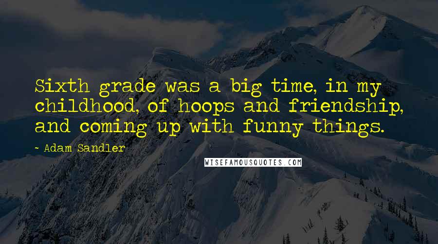 Adam Sandler Quotes: Sixth grade was a big time, in my childhood, of hoops and friendship, and coming up with funny things.