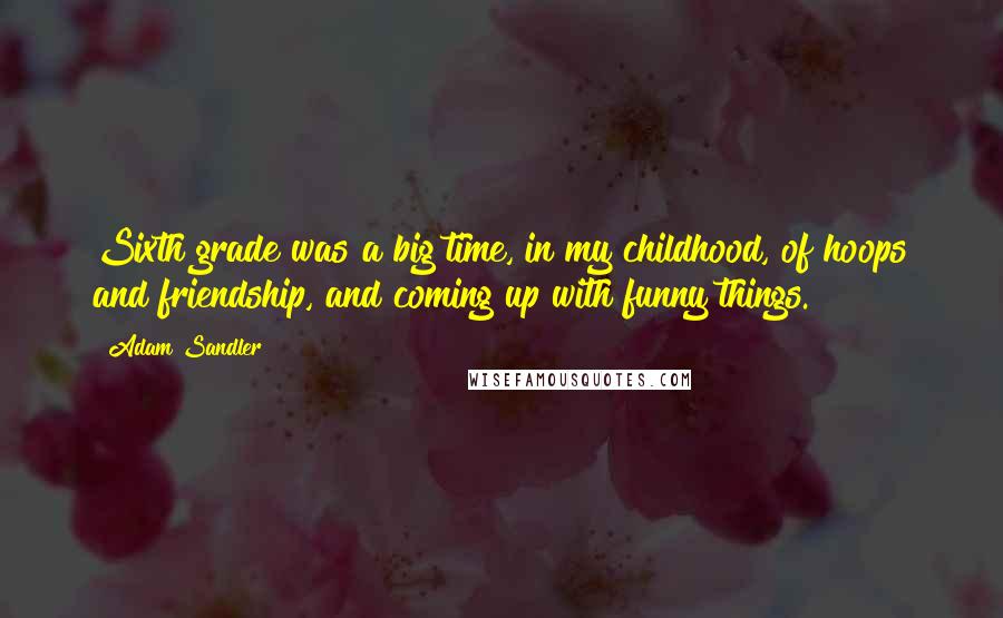 Adam Sandler Quotes: Sixth grade was a big time, in my childhood, of hoops and friendship, and coming up with funny things.