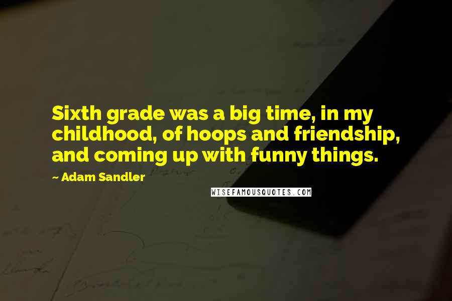 Adam Sandler Quotes: Sixth grade was a big time, in my childhood, of hoops and friendship, and coming up with funny things.