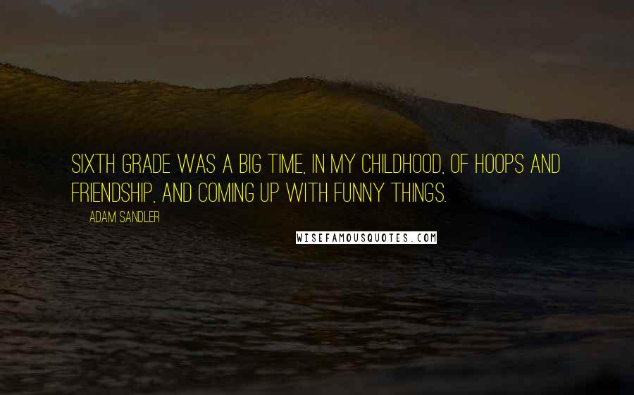 Adam Sandler Quotes: Sixth grade was a big time, in my childhood, of hoops and friendship, and coming up with funny things.