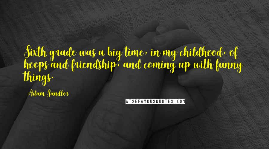 Adam Sandler Quotes: Sixth grade was a big time, in my childhood, of hoops and friendship, and coming up with funny things.