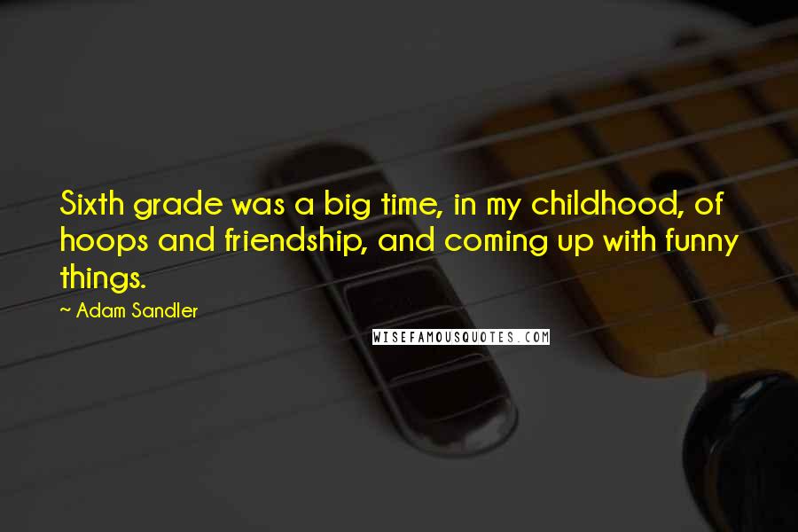 Adam Sandler Quotes: Sixth grade was a big time, in my childhood, of hoops and friendship, and coming up with funny things.