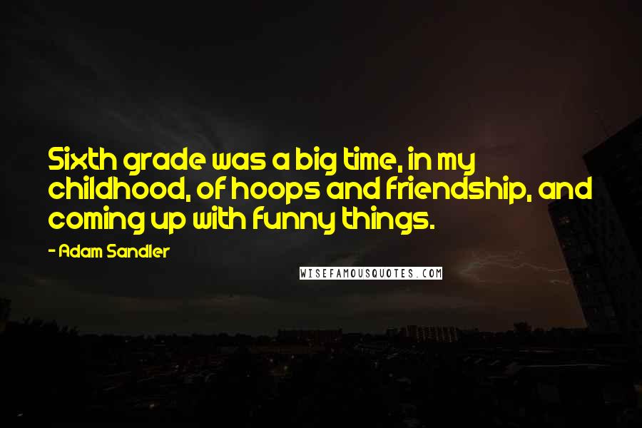 Adam Sandler Quotes: Sixth grade was a big time, in my childhood, of hoops and friendship, and coming up with funny things.