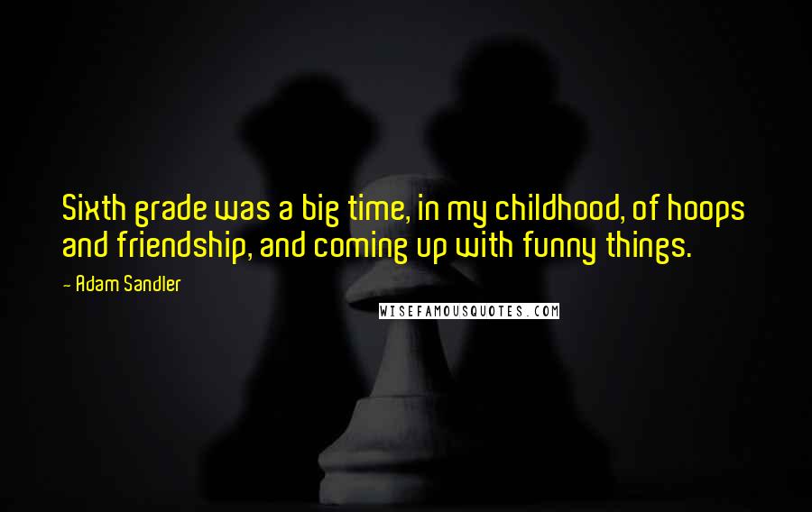 Adam Sandler Quotes: Sixth grade was a big time, in my childhood, of hoops and friendship, and coming up with funny things.