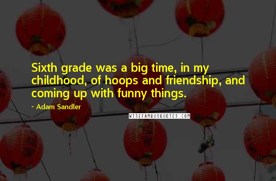 Adam Sandler Quotes: Sixth grade was a big time, in my childhood, of hoops and friendship, and coming up with funny things.