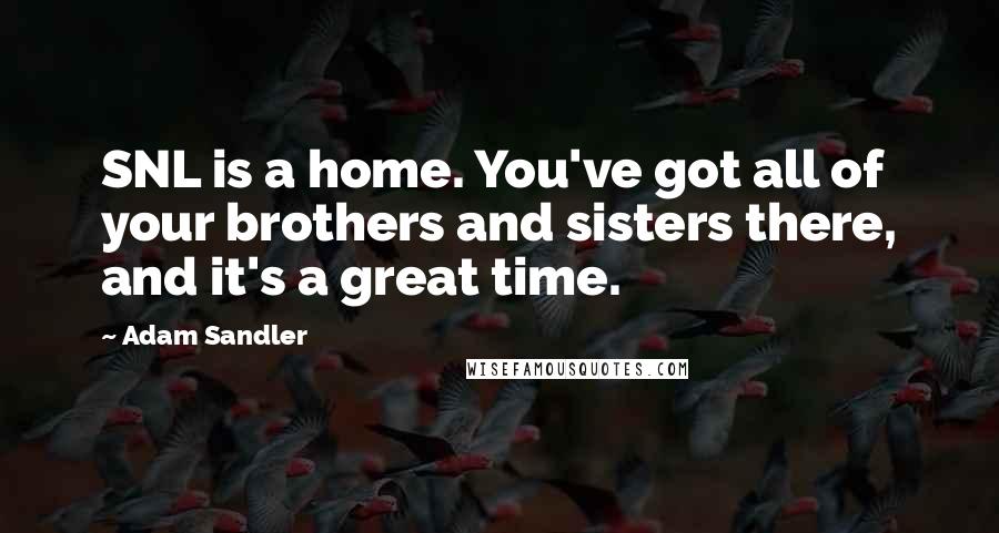 Adam Sandler Quotes: SNL is a home. You've got all of your brothers and sisters there, and it's a great time.