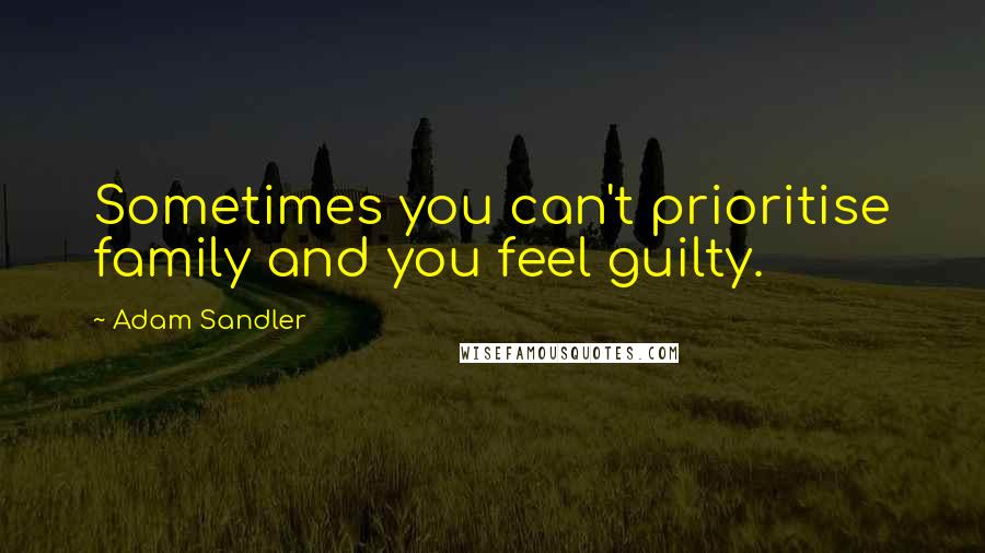 Adam Sandler Quotes: Sometimes you can't prioritise family and you feel guilty.