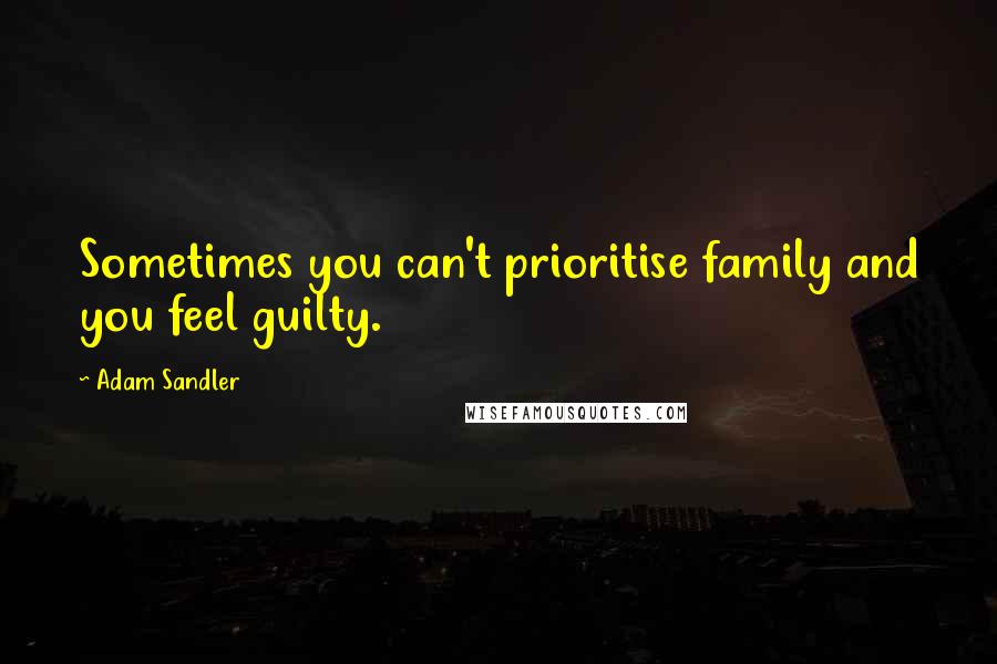 Adam Sandler Quotes: Sometimes you can't prioritise family and you feel guilty.