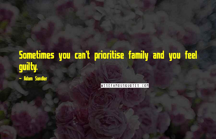 Adam Sandler Quotes: Sometimes you can't prioritise family and you feel guilty.