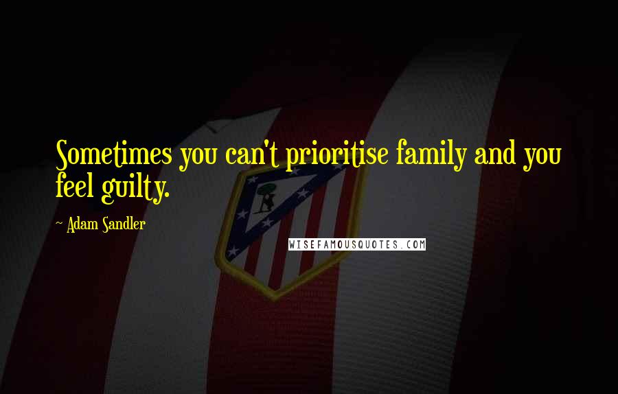 Adam Sandler Quotes: Sometimes you can't prioritise family and you feel guilty.