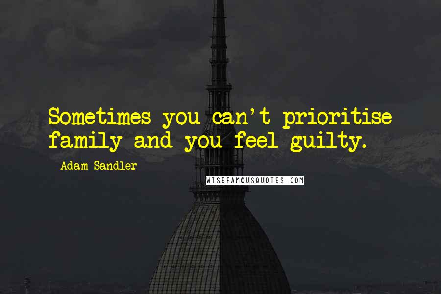 Adam Sandler Quotes: Sometimes you can't prioritise family and you feel guilty.
