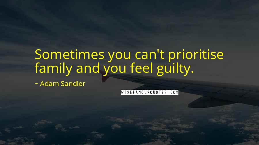 Adam Sandler Quotes: Sometimes you can't prioritise family and you feel guilty.