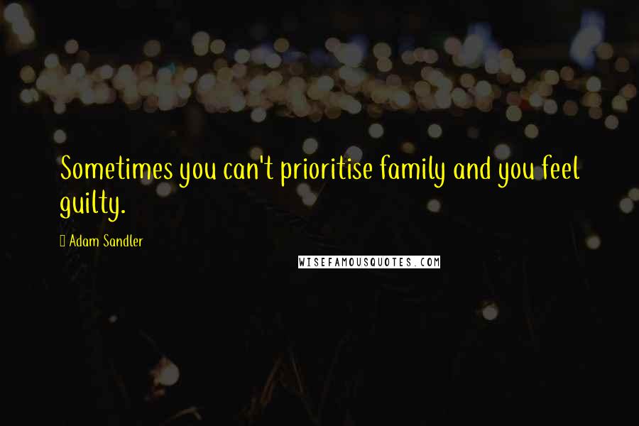 Adam Sandler Quotes: Sometimes you can't prioritise family and you feel guilty.