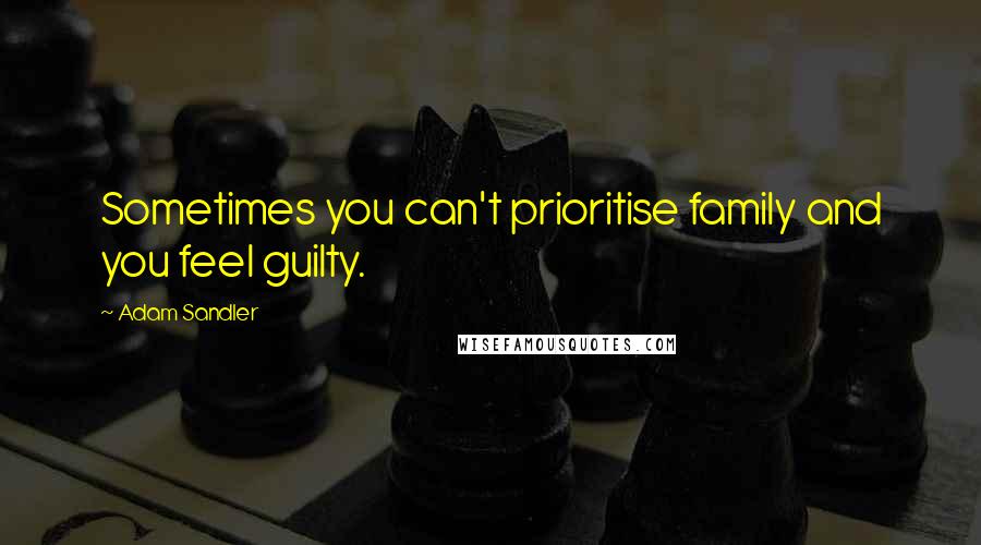 Adam Sandler Quotes: Sometimes you can't prioritise family and you feel guilty.