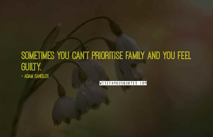 Adam Sandler Quotes: Sometimes you can't prioritise family and you feel guilty.