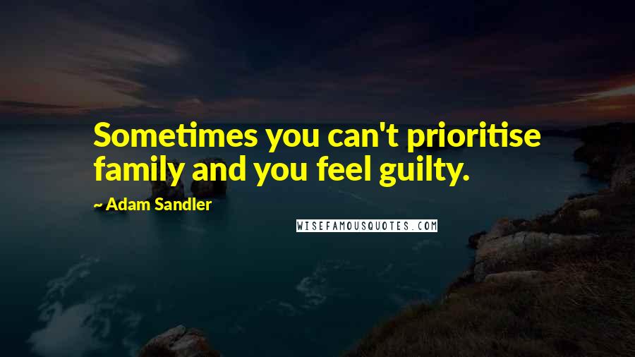 Adam Sandler Quotes: Sometimes you can't prioritise family and you feel guilty.