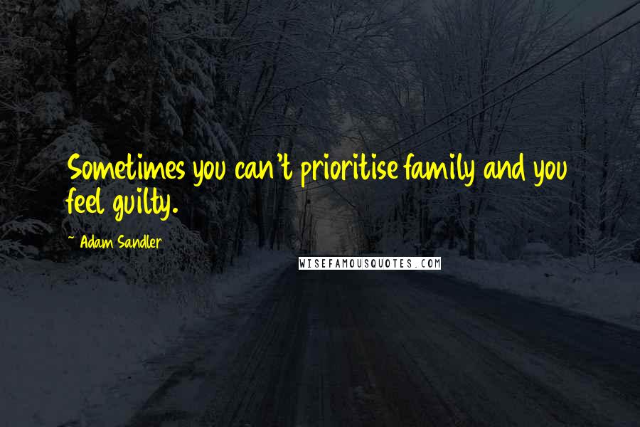 Adam Sandler Quotes: Sometimes you can't prioritise family and you feel guilty.