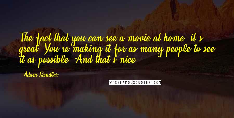 Adam Sandler Quotes: The fact that you can see a movie at home, it's great. You're making it for as many people to see it as possible. And that's nice.