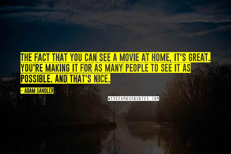 Adam Sandler Quotes: The fact that you can see a movie at home, it's great. You're making it for as many people to see it as possible. And that's nice.
