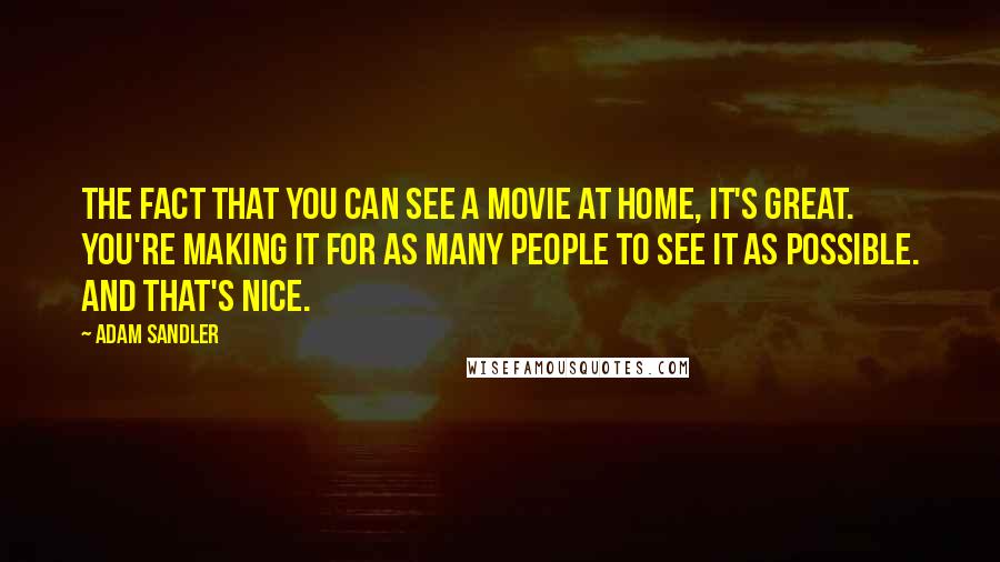 Adam Sandler Quotes: The fact that you can see a movie at home, it's great. You're making it for as many people to see it as possible. And that's nice.