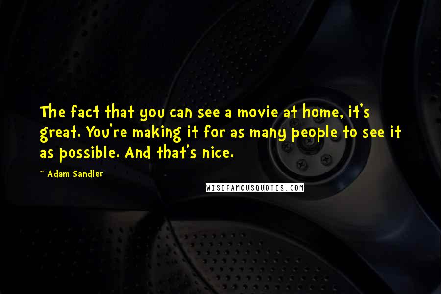 Adam Sandler Quotes: The fact that you can see a movie at home, it's great. You're making it for as many people to see it as possible. And that's nice.
