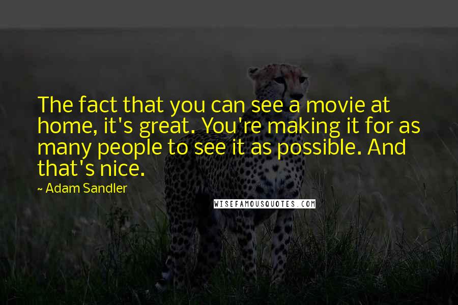 Adam Sandler Quotes: The fact that you can see a movie at home, it's great. You're making it for as many people to see it as possible. And that's nice.