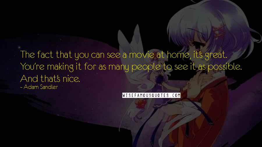 Adam Sandler Quotes: The fact that you can see a movie at home, it's great. You're making it for as many people to see it as possible. And that's nice.
