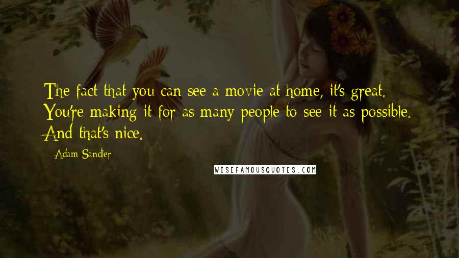 Adam Sandler Quotes: The fact that you can see a movie at home, it's great. You're making it for as many people to see it as possible. And that's nice.