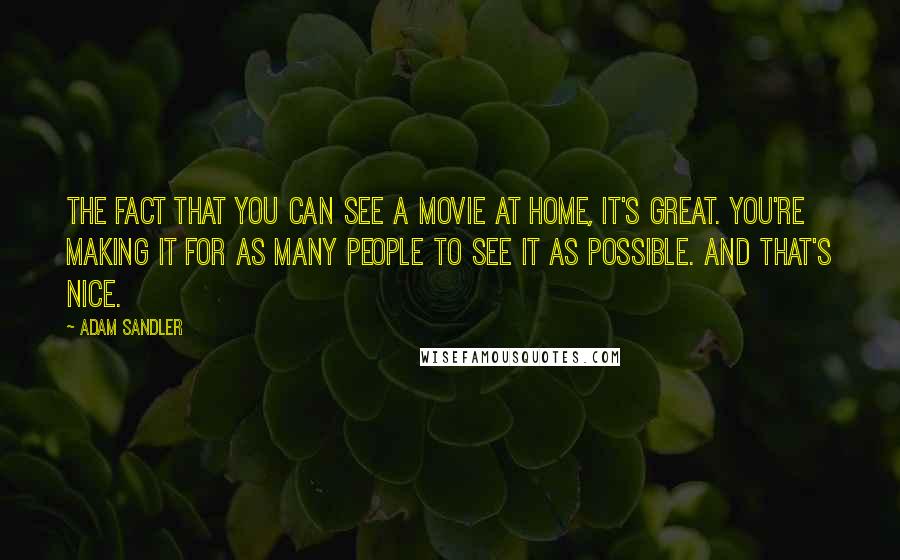 Adam Sandler Quotes: The fact that you can see a movie at home, it's great. You're making it for as many people to see it as possible. And that's nice.