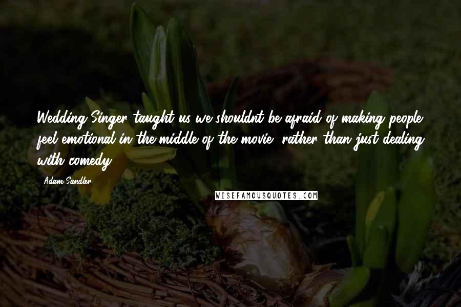 Adam Sandler Quotes: Wedding Singer taught us we shouldnt be afraid of making people feel emotional in the middle of the movie, rather than just dealing with comedy,