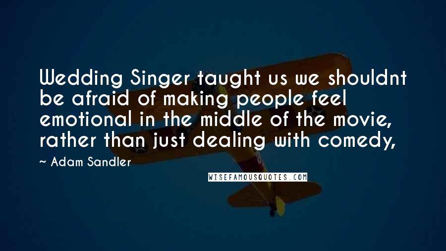 Adam Sandler Quotes: Wedding Singer taught us we shouldnt be afraid of making people feel emotional in the middle of the movie, rather than just dealing with comedy,