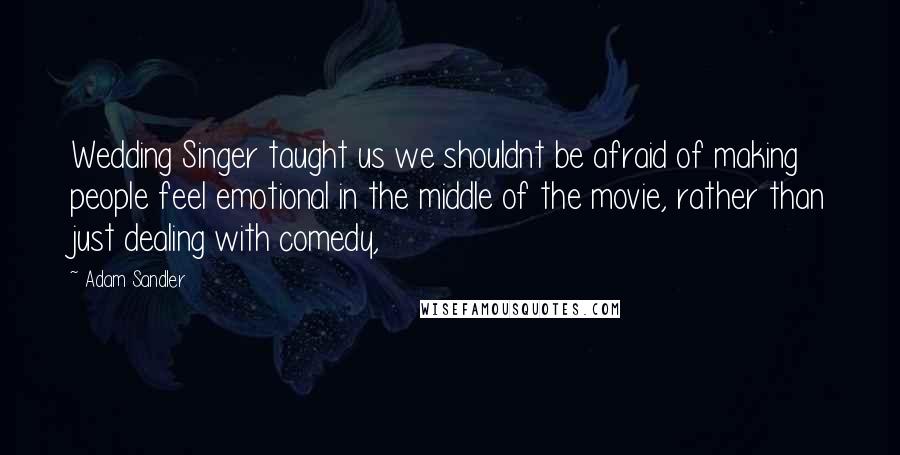 Adam Sandler Quotes: Wedding Singer taught us we shouldnt be afraid of making people feel emotional in the middle of the movie, rather than just dealing with comedy,