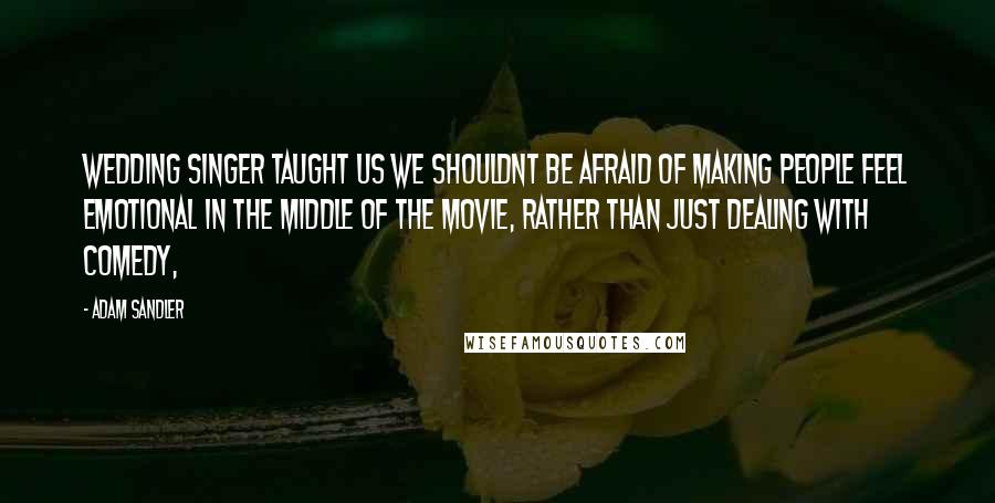 Adam Sandler Quotes: Wedding Singer taught us we shouldnt be afraid of making people feel emotional in the middle of the movie, rather than just dealing with comedy,